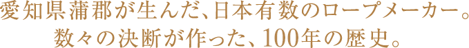 愛知県蒲郡が生んだ、日本有数のロープメーカー。数々の決断が作った、100年の歴史。